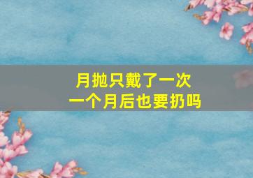 月抛只戴了一次 一个月后也要扔吗